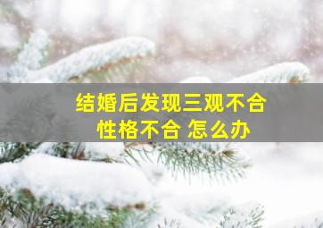 结婚后发现三观不合 性格不合 怎么办